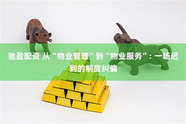 驰盈配资 从“物业管理”到“物业服务”: 一场迟到的制度纠偏