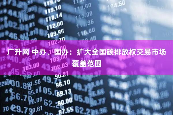 广升网 中办、国办：扩大全国碳排放权交易市场覆盖范围