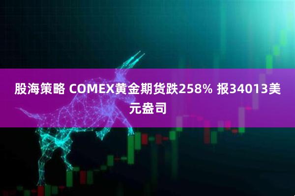 股海策略 COMEX黄金期货跌258% 报34013美元盎司