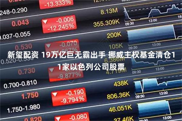 新玺配资 19万亿巨无霸出手 挪威主权基金清仓11家以色列公司股票