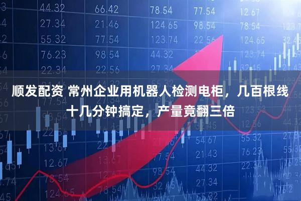 顺发配资 常州企业用机器人检测电柜,几百根线十几分钟搞定,产量竟翻三倍