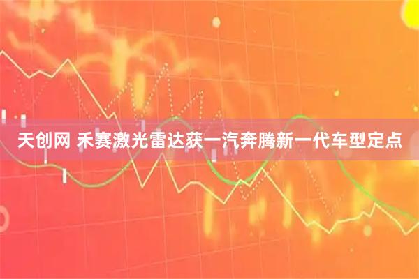 天创网 禾赛激光雷达获一汽奔腾新一代车型定点
