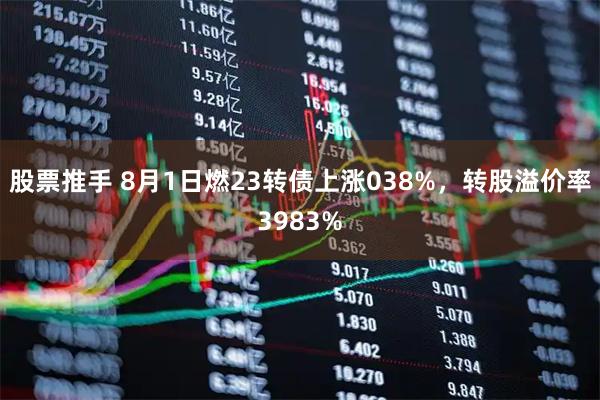 股票推手 8月1日燃23转债上涨038%,转股溢价率3983%