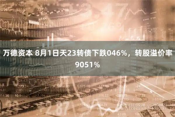万德资本 8月1日天23转债下跌046%，转股溢价率9051%
