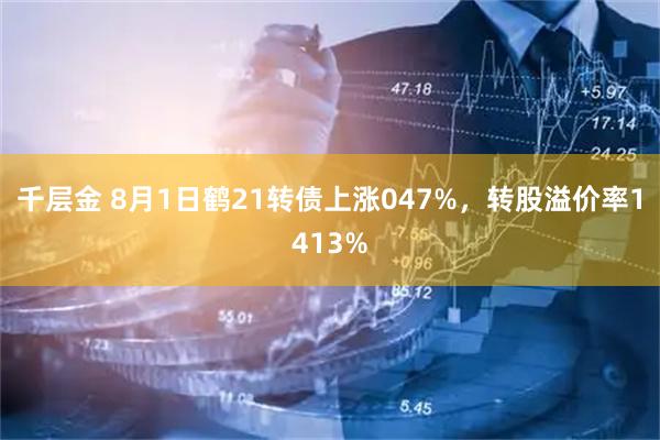 千层金 8月1日鹤21转债上涨047%,转股溢价率1413%