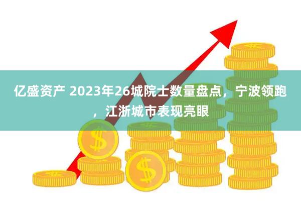 亿盛资产 2023年26城院士数量盘点,宁波领跑,江浙城市表现亮眼