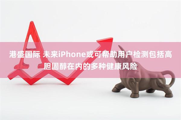 港盛国际 未来iPhone或可帮助用户检测包括高胆固醇在内的多种健康风险