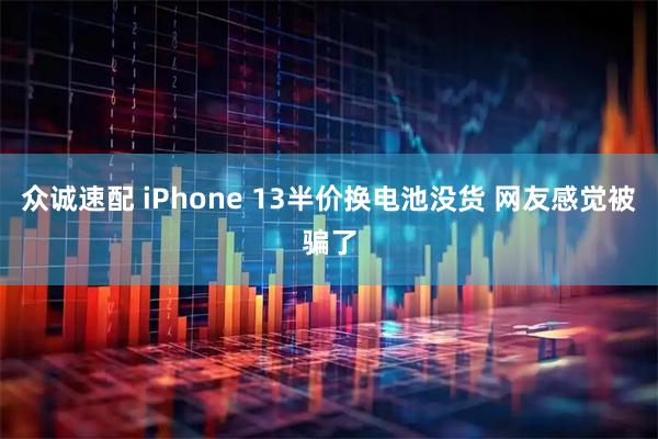 众诚速配 iPhone 13半价换电池没货 网友感觉被骗了