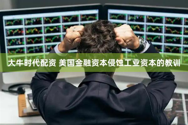 大牛时代配资 美国金融资本侵蚀工业资本的教训