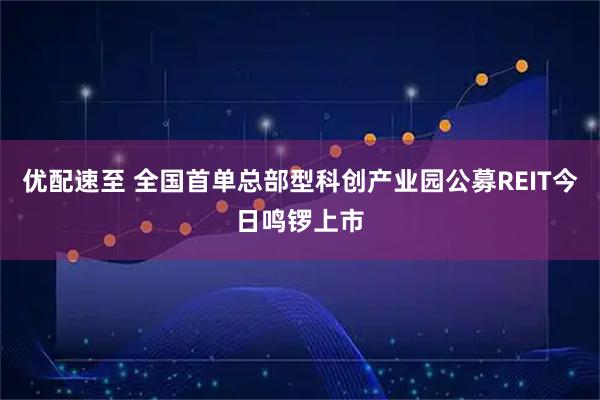 优配速至 全国首单总部型科创产业园公募REIT今日鸣锣上市