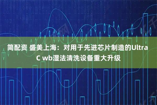 简配资 盛美上海:对用于先进芯片制造的Ultra C wb湿法清洗设备重大升级