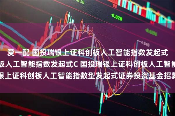 爱一配 国投瑞银上证科创板人工智能指数发起式A,国投瑞银上证科创板人工智能指数发起式C 国投瑞银上证科创板人工智能指数型发起式证券投资基金招募说明书