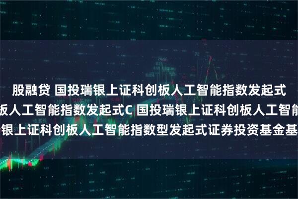 股融贷 国投瑞银上证科创板人工智能指数发起式A,国投瑞银上证科创板人工智能指数发起式C 国投瑞银上证科创板人工智能指数型发起式证券投资基金基金合同