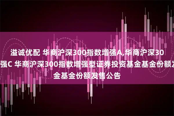 溢诚优配 华商沪深300指数增强A,华商沪深300指数增强C 华商沪深300指数增强型证券投资基金基金份额发售公告