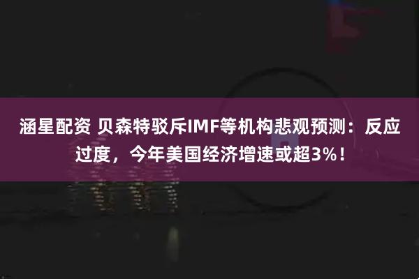 涵星配资 贝森特驳斥IMF等机构悲观预测：反应过度，今年美国经济增速或超3%！