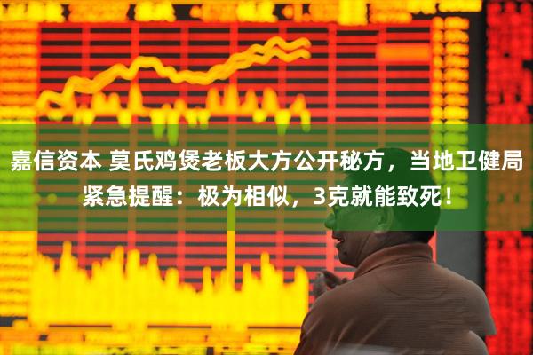 嘉信资本 莫氏鸡煲老板大方公开秘方，当地卫健局紧急提醒：极为相似，3克就能致死！