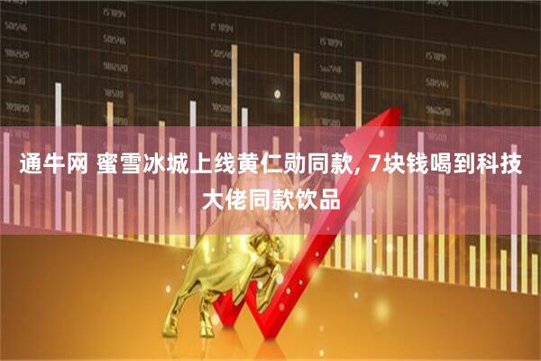 通牛网 蜜雪冰城上线黄仁勋同款, 7块钱喝到科技大佬同款饮品
