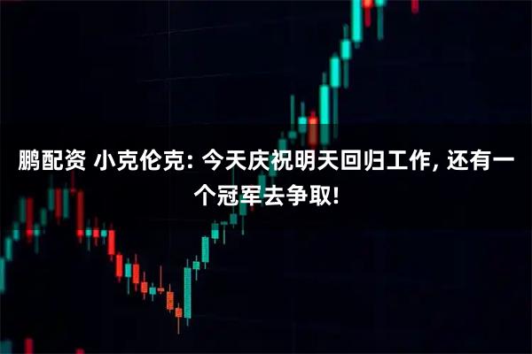 鹏配资 小克伦克: 今天庆祝明天回归工作, 还有一个冠军去争取!