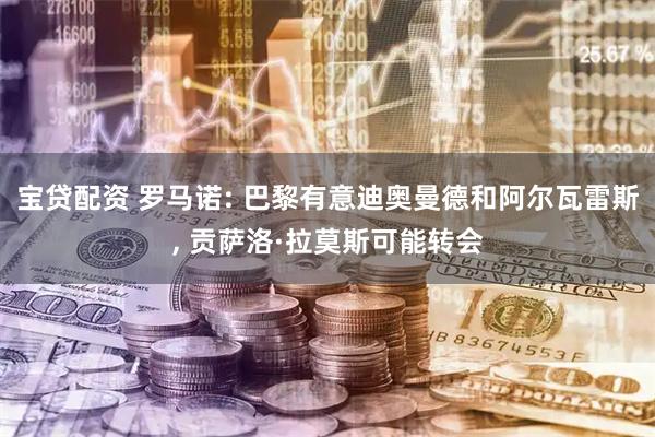 宝贷配资 罗马诺: 巴黎有意迪奥曼德和阿尔瓦雷斯, 贡萨洛·拉莫斯可能转会