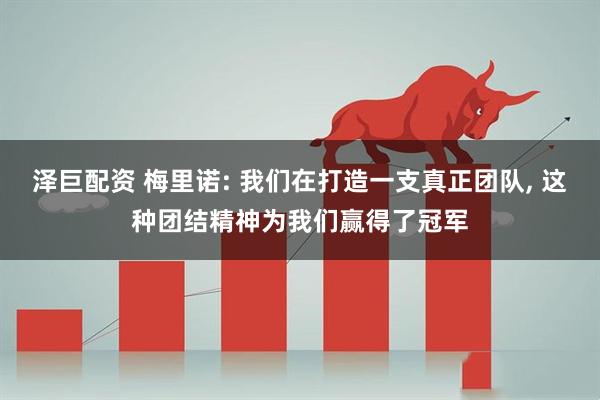 泽巨配资 梅里诺: 我们在打造一支真正团队, 这种团结精神为我们赢得了冠军