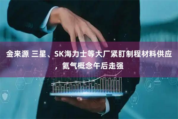 金来源 三星、SK海力士等大厂紧盯制程材料供应，氦气概念午后走强