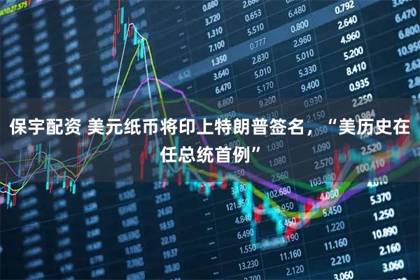 保宇配资 美元纸币将印上特朗普签名，“美历史在任总统首例”