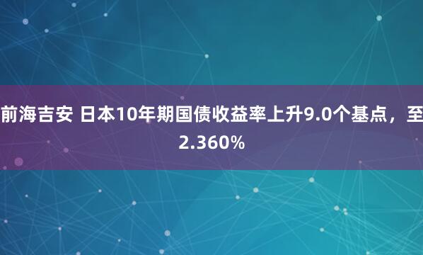 前海吉安 日本10年期国债收益率上升9.0个基点，至2.360%