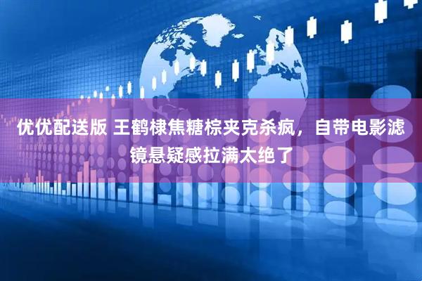 优优配送版 王鹤棣焦糖棕夹克杀疯，自带电影滤镜悬疑感拉满太绝了