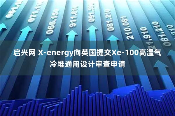 启兴网 X-energy向英国提交Xe-100高温气冷堆通用设计审查申请
