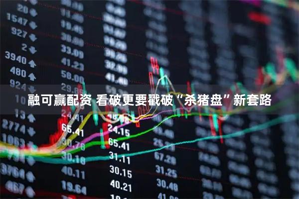 融可赢配资 看破更要戳破“杀猪盘”新套路