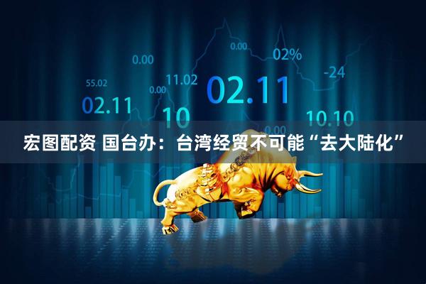 宏图配资 国台办：台湾经贸不可能“去大陆化”