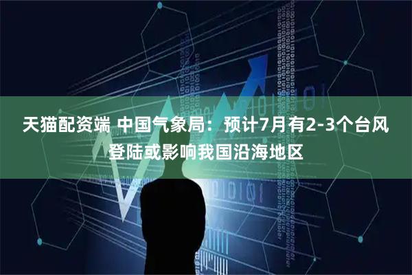 天猫配资端 中国气象局：预计7月有2-3个台风登陆或影响我国沿海地区