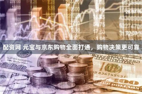 配资网 元宝与京东购物全面打通，购物决策更可靠