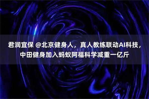 君润宜保 @北京健身人，真人教练联动AI科技，中田健身加入蚂蚁阿福科学减重一亿斤