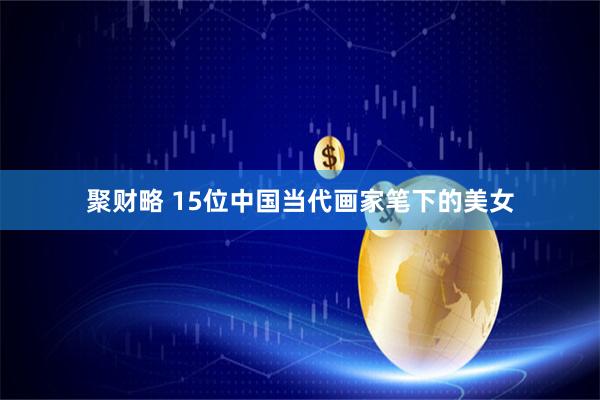 聚财略 15位中国当代画家笔下的美女