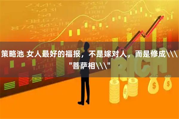 策略池 女人最好的福报，不是嫁对人，而是修成\＂菩萨相\＂
