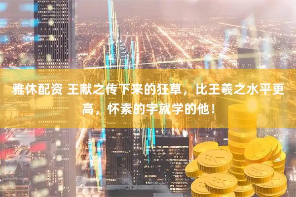 雅休配资 王献之传下来的狂草，比王羲之水平更高，怀素的字就学的他！