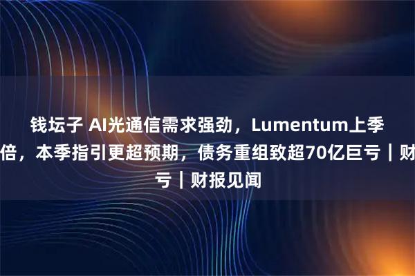 钱坛子 AI光通信需求强劲，Lumentum上季营收翻倍，本季指引更超预期，债务重组致超70亿巨亏｜财报见闻