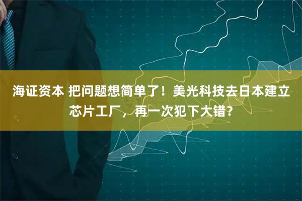 海证资本 把问题想简单了！美光科技去日本建立芯片工厂，再一次犯下大错？