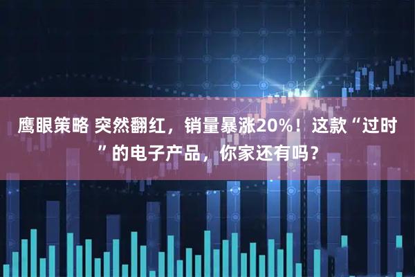 鹰眼策略 突然翻红,销量暴涨20%!这款“过时”的电子产品,你家还有吗?