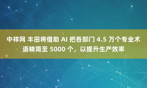中祥网 丰田将借助 AI 把各部门 4.5 万个专业术语精简至 5000 个，以提升生产效率